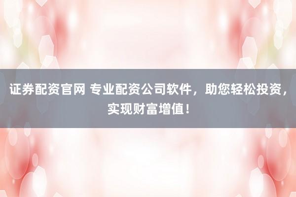 证券配资官网 专业配资公司软件,助您轻松投资,实现财富增值!