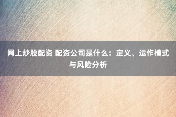 网上炒股配资 配资公司是什么:定义、运作模式与风险分析