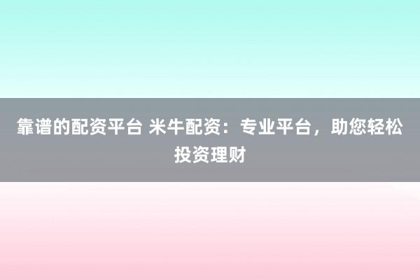 靠谱的配资平台 米牛配资：专业平台，助您轻松投资理财