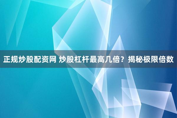 正规炒股配资网 炒股杠杆最高几倍?揭秘极限倍数
