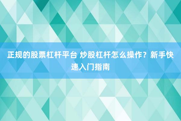 正规的股票杠杆平台 炒股杠杆怎么操作？新手快速入门指南