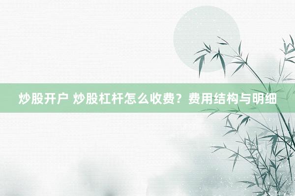 炒股开户 炒股杠杆怎么收费？费用结构与明细