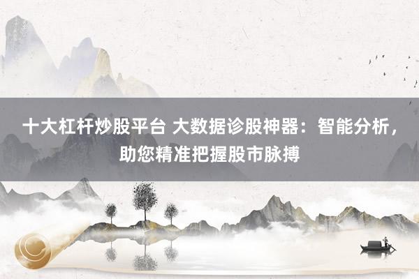 十大杠杆炒股平台 大数据诊股神器：智能分析，助您精准把握股市脉搏
