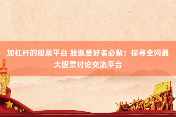 加杠杆的股票平台 股票爱好者必聚：探寻全网最大股票讨论交流平台