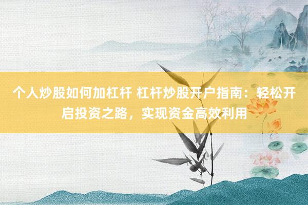 个人炒股如何加杠杆 杠杆炒股开户指南：轻松开启投资之路，实现资金高效利用