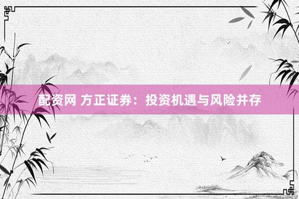 配资网 方正证券:投资机遇与风险并存