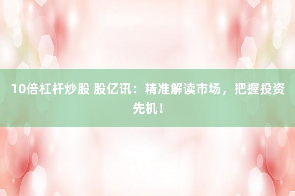 10倍杠杆炒股 股亿讯：精准解读市场，把握投资先机！