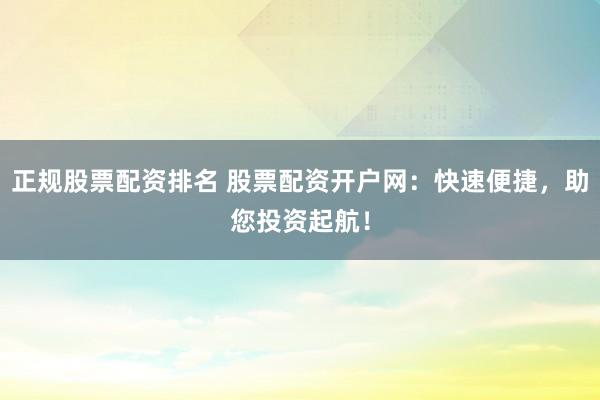 正规股票配资排名 股票配资开户网:快速便捷,助您投资起航!