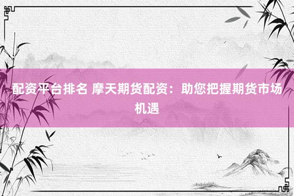 配资平台排名 摩天期货配资：助您把握期货市场机遇