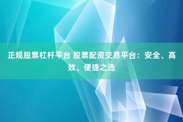 正规股票杠杆平台 股票配资交易平台：安全、高效、便捷之选