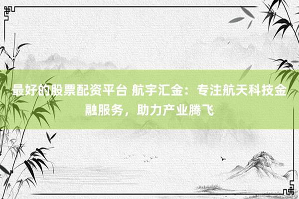 最好的股票配资平台 航宇汇金：专注航天科技金融服务，助力产业腾飞