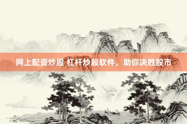 网上配资炒股 杠杆炒股软件，助你决胜股市