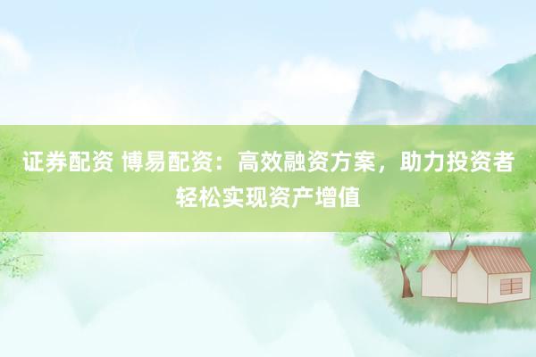 证券配资 博易配资：高效融资方案，助力投资者轻松实现资产增值