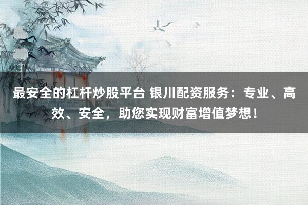 最安全的杠杆炒股平台 银川配资服务：专业、高效、安全，助您实现财富增值梦想！