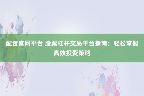 配资官网平台 股票杠杆交易平台指南：轻松掌握高效投资策略