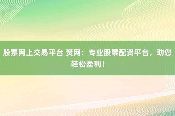 股票网上交易平台 资网：专业股票配资平台，助您轻松盈利！