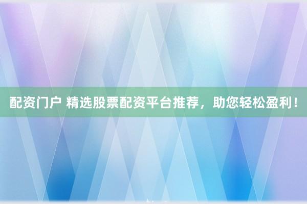 配资门户 精选股票配资平台推荐，助您轻松盈利！
