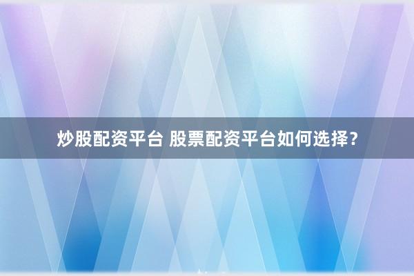 炒股配资平台 股票配资平台如何选择？