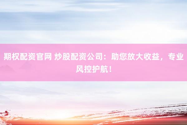 期权配资官网 炒股配资公司:助您放大收益,专业风控护航!