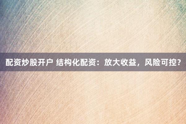 配资炒股开户 结构化配资：放大收益，风险可控？