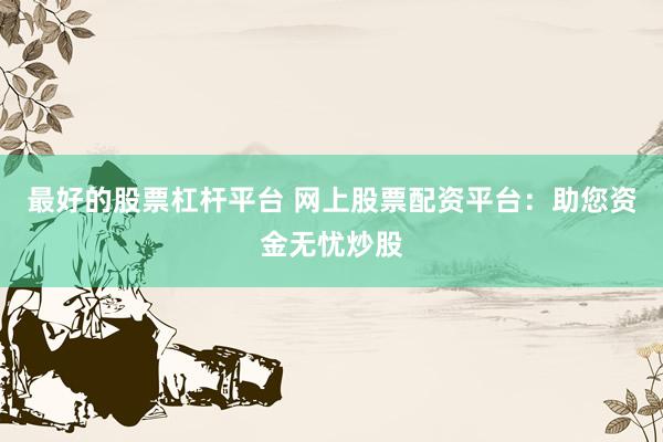 最好的股票杠杆平台 网上股票配资平台:助您资金无忧炒股