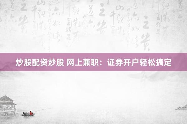 炒股配资炒股 网上兼职：证券开户轻松搞定