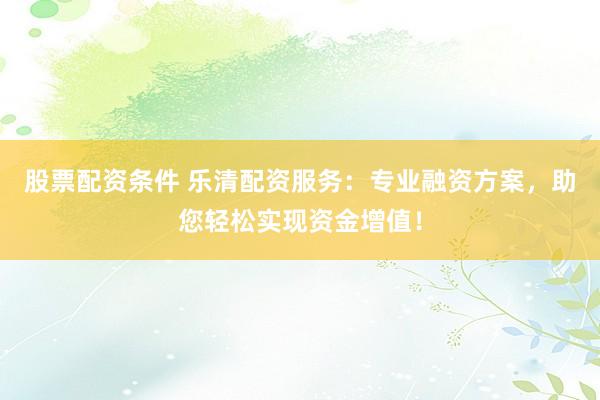 股票配资条件 乐清配资服务：专业融资方案，助您轻松实现资金增值！