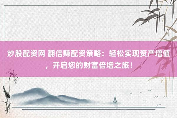 炒股配资网 翻倍赚配资策略：轻松实现资产增值，开启您的财富倍增之旅！