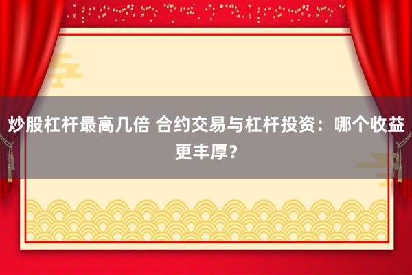 炒股杠杆最高几倍 合约交易与杠杆投资:哪个收益更丰厚?