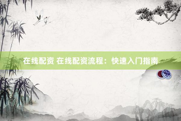 在线配资 在线配资流程:快速入门指南