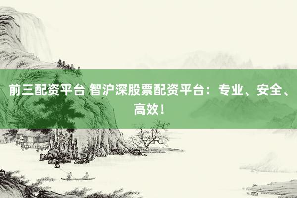 前三配资平台 智沪深股票配资平台:专业、安全、高效!