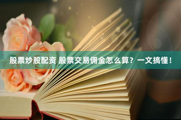 股票炒股配资 股票交易佣金怎么算？一文搞懂！
