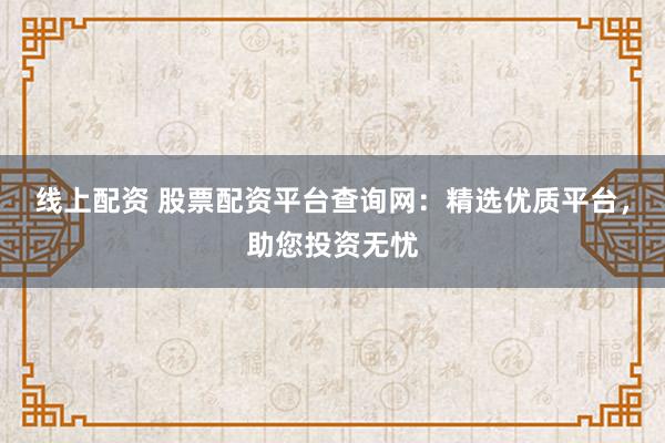 线上配资 股票配资平台查询网：精选优质平台，助您投资无忧