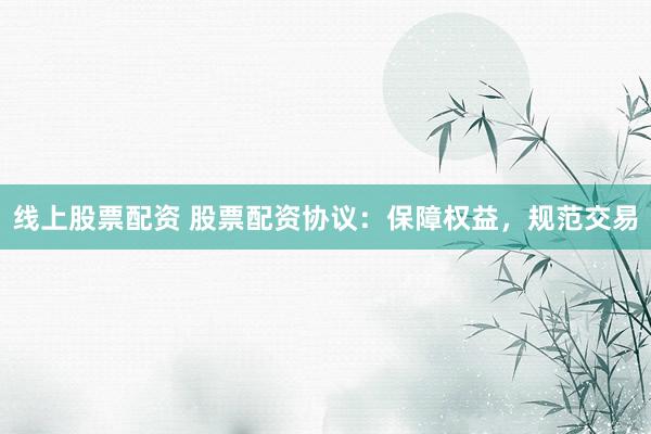 线上股票配资 股票配资协议：保障权益，规范交易