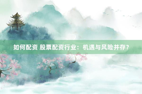 如何配资 股票配资行业：机遇与风险并存？
