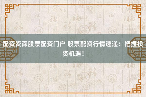 配资资深股票配资门户 股票配资行情速递：把握投资机遇！
