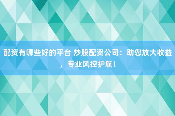 配资有哪些好的平台 炒股配资公司：助您放大收益，专业风控护航！