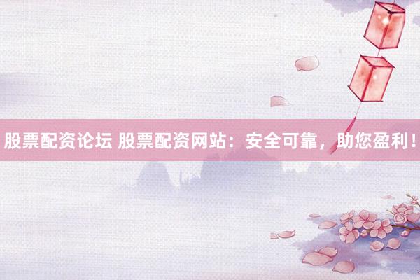 股票配资论坛 股票配资网站：安全可靠，助您盈利！