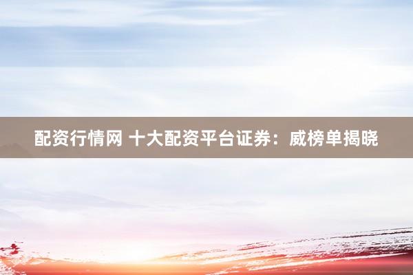 配资行情网 十大配资平台证券：威榜单揭晓
