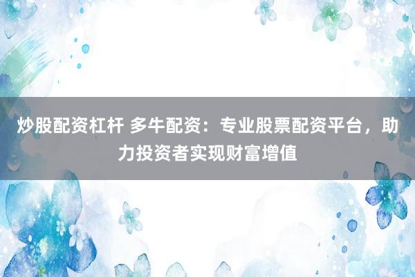 炒股配资杠杆 多牛配资：专业股票配资平台，助力投资者实现财富增值