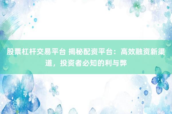 股票杠杆交易平台 揭秘配资平台:高效融资新渠道,投资者必知的利与弊