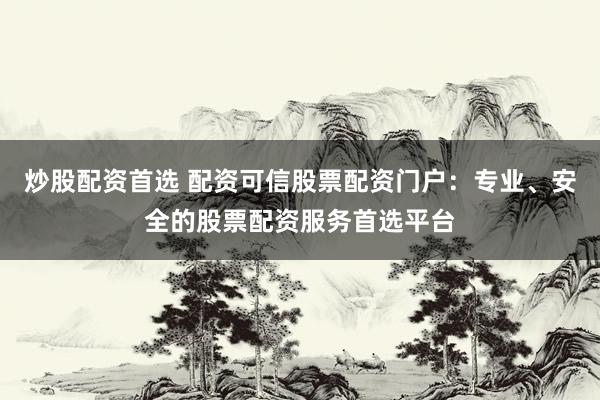 炒股配资首选 配资可信股票配资门户:专业、安全的股票配资服务首选平台