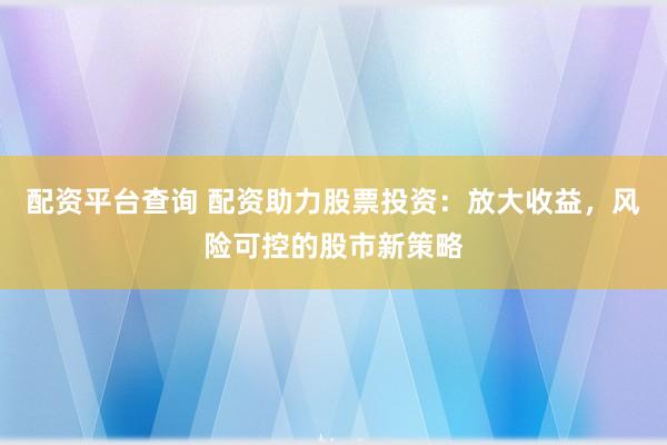 配资平台查询 配资助力股票投资:放大收益,风险可控的股市新策略