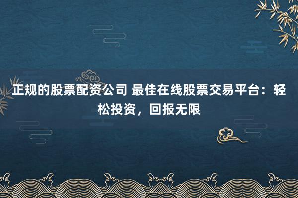 正规的股票配资公司 最佳在线股票交易平台：轻松投资，回报无限