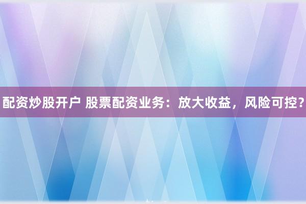 配资炒股开户 股票配资业务：放大收益，风险可控？
