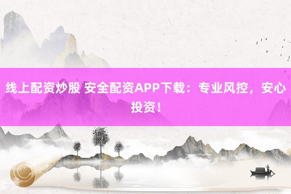 线上配资炒股 安全配资APP下载：专业风控，安心投资！
