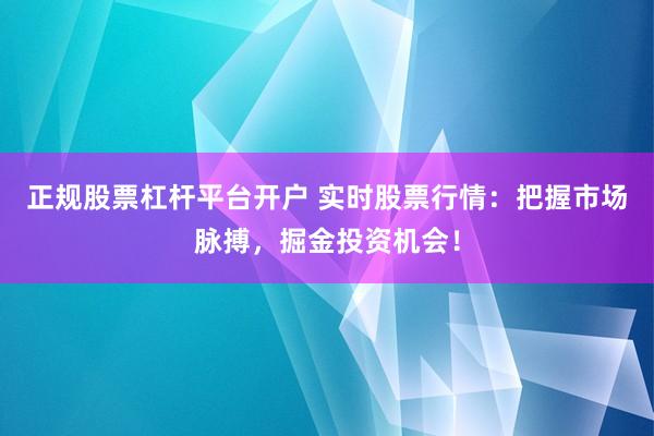 正规股票杠杆平台开户 实时股票行情：把握市场脉搏，掘金投资机会！