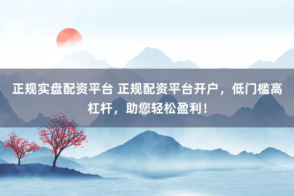 正规实盘配资平台 正规配资平台开户，低门槛高杠杆，助您轻松盈利！