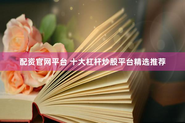 配资官网平台 十大杠杆炒股平台精选推荐