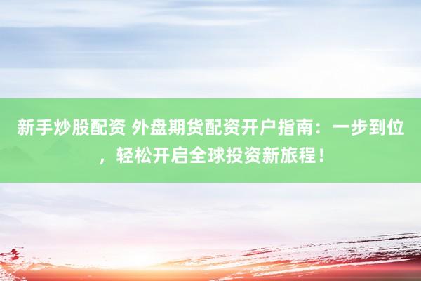新手炒股配资 外盘期货配资开户指南：一步到位，轻松开启全球投资新旅程！